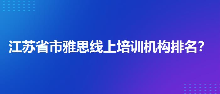 江苏省市雅思线上培训机构排名？学员口碑调查