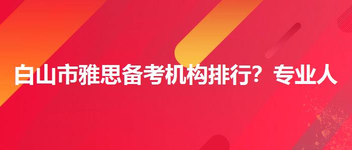 白山市雅思备考机构排行？专业人士解答疑惑