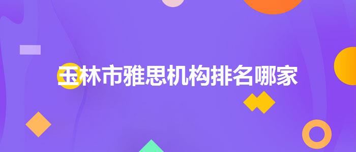 玉林市雅思机构排名哪家
