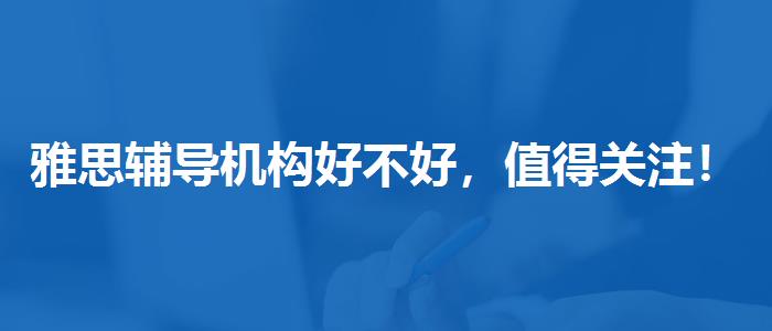 雅思辅导机构好不好，值得关注！
