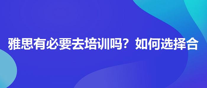 雅思有必要去培训吗？如何选择合适的备考方式？