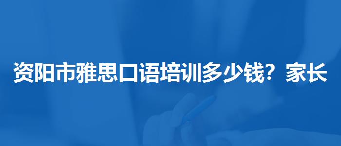 资阳市雅思口语培训多少钱？家长分享心得