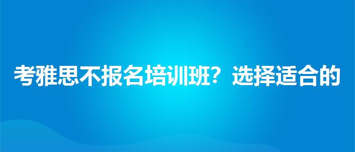 考雅思不报名培训班？选择适合的学习方式？