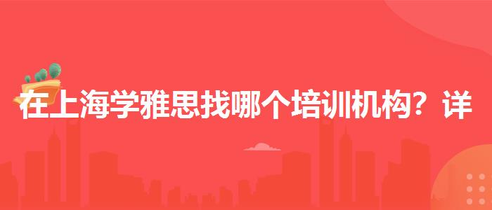 在上海学雅思找哪个培训机构?详细解读