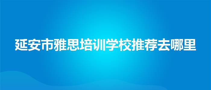 延安市雅思培训学校推荐去哪里
