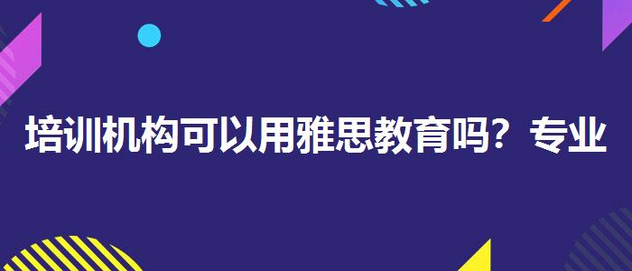 培训机构可以用雅思教育吗？专业人士解答疑惑