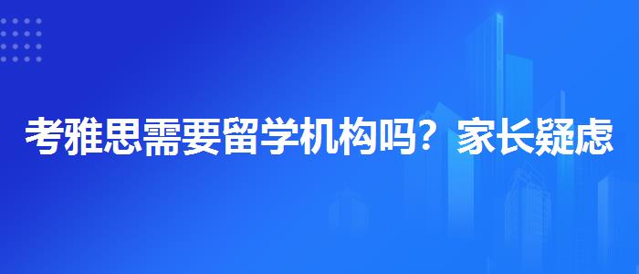 考雅思需要留学机构吗？家长疑虑解答