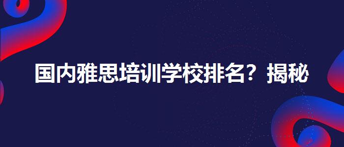 国内雅思培训学校排名？揭秘