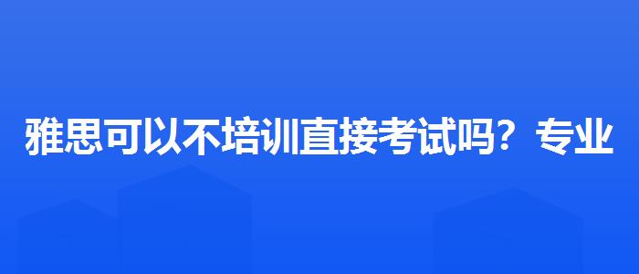 雅思可以不培训直接考试吗？专业人士解析攻略
