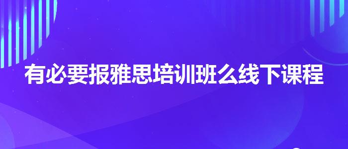 有必要报雅思培训班么线下课程