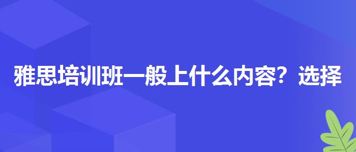 雅思培训班一般上什么内容？选择适合的学习方式？