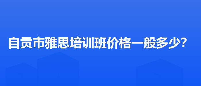 自贡市雅思培训班价格一般多少?优质教学资源揭秘!