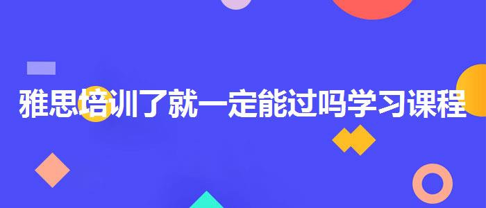 雅思培训了就一定能过吗学习课程