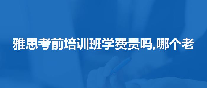 雅思考前培训班学费贵吗,哪个老师讲得好