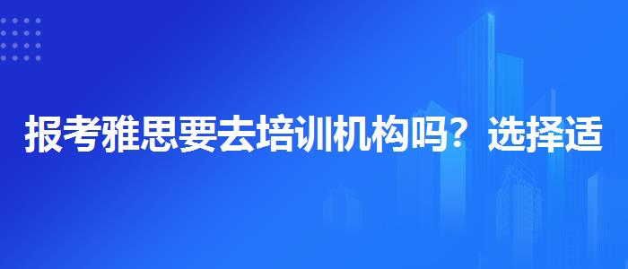 报考雅思要去培训机构吗？选择适合的学习方式？