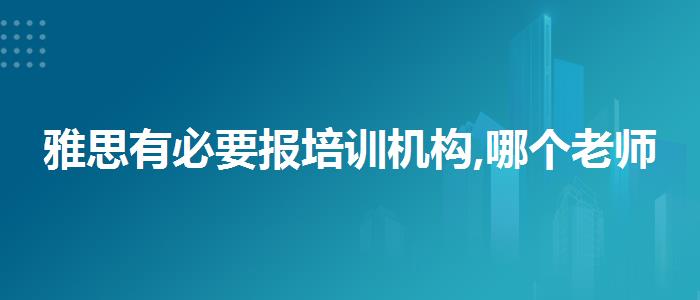 雅思有必要报培训机构,哪个老师讲得好