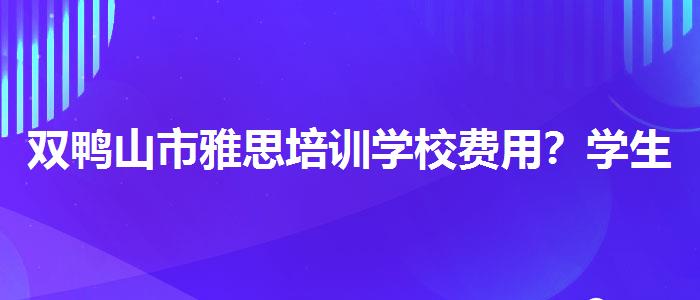 双鸭山市雅思培训学校费用？学生家长必读