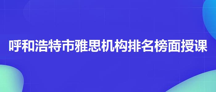 呼和浩特市雅思机构排名榜面授课程