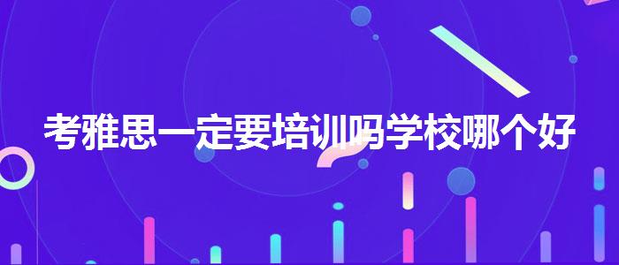 考雅思一定要培训吗学校哪个好