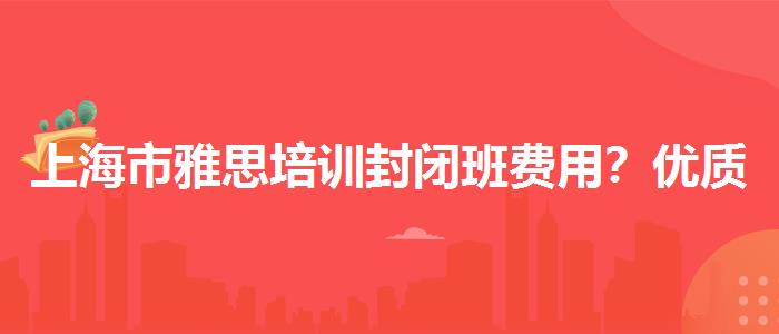 上海市雅思培训封闭班费用？优质服务推荐！