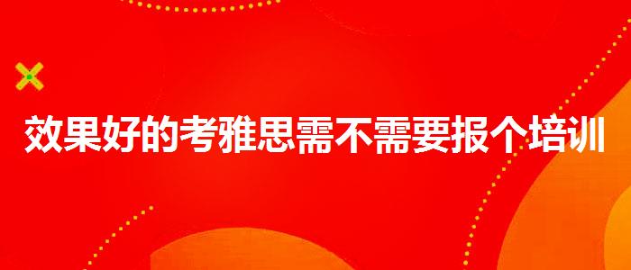 效果好的考雅思需不需要报个培训班啊