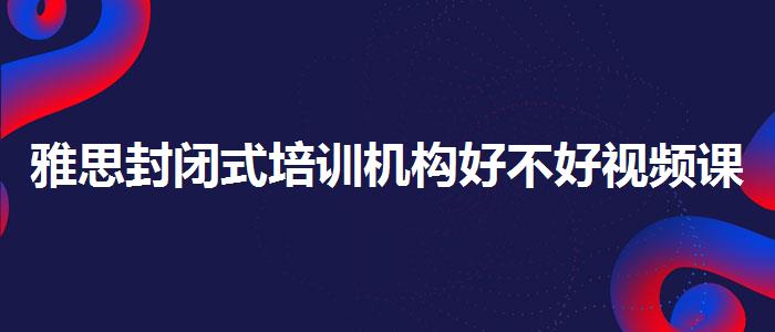雅思封闭式培训机构好不好视频课程
