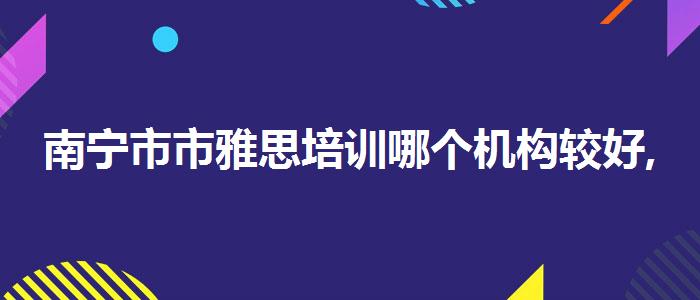 南宁市市雅思培训哪个机构较好,必看的综合评测