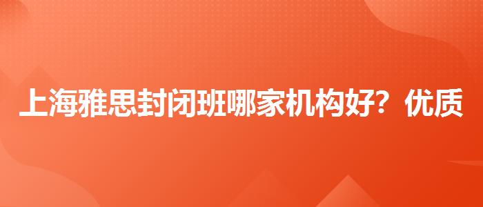 上海雅思封闭班哪家机构好?优质服务推荐!