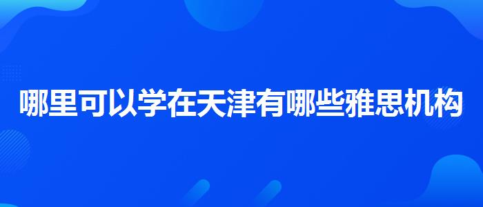 哪里可以学在天津有哪些雅思机构比较好