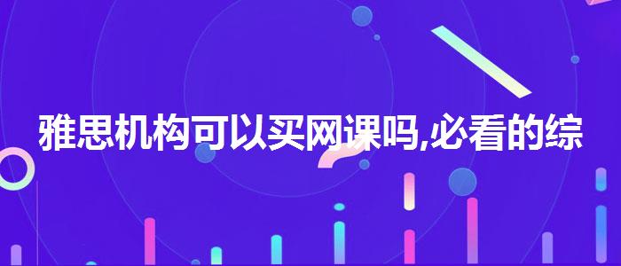 雅思机构可以买网课吗,必看的综合评测