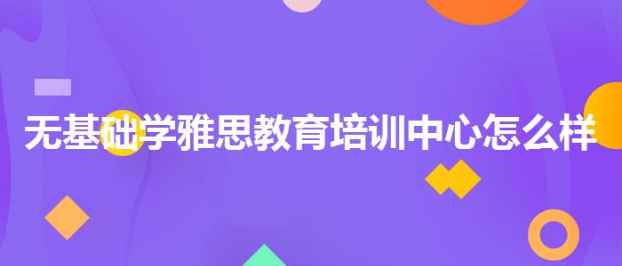 无基础学雅思教育培训中心怎么样