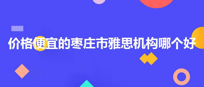 价格便宜的枣庄市雅思机构哪个好