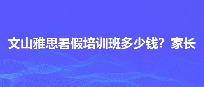 文山雅思暑假培训班多少钱？家长疑虑解答