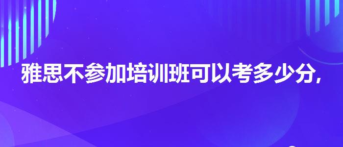 雅思不参加培训班可以考多少分,必看的综合评测