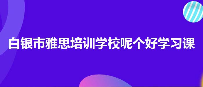 白银市雅思培训学校呢个好学习课程