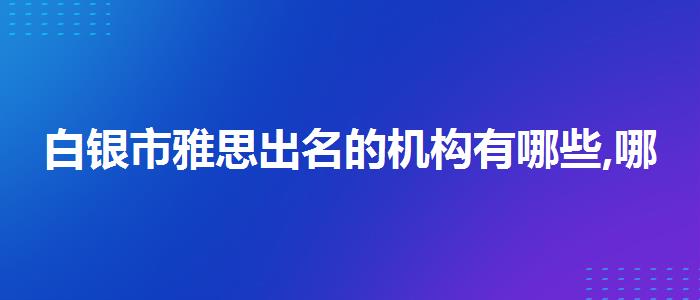 白银市雅思出名的机构有哪些,哪个老师教的好
