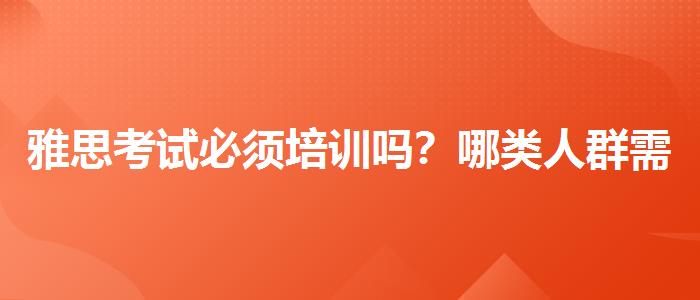 雅思考试必须培训吗？哪类人群需要报班？