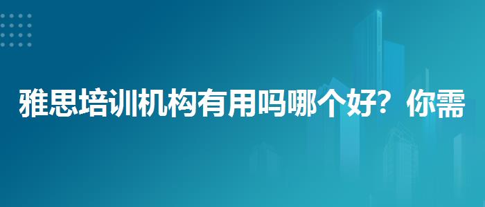 雅思培训机构有用吗哪个好？你需要了解这些信息。