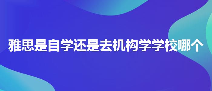 雅思是自学还是去机构学学校哪个好