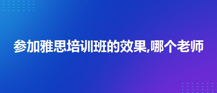 参加雅思培训班的效果,哪个老师教的好