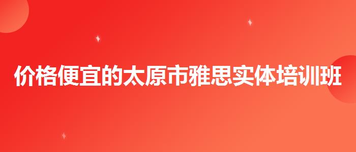价格便宜的太原市雅思实体培训班哪家好
