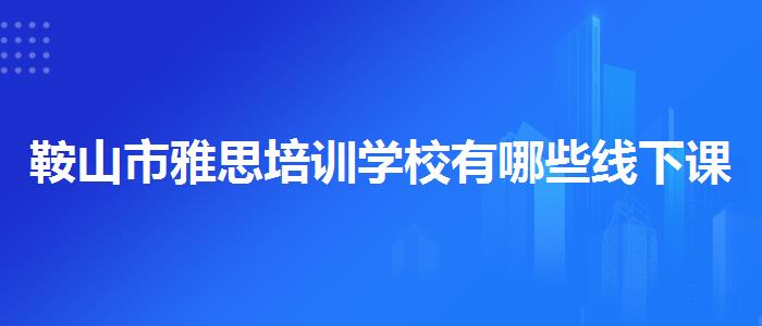 鞍山市雅思培训学校有哪些线下课程