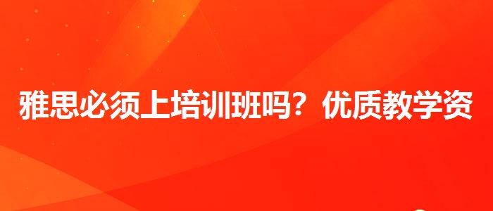 雅思必须上培训班吗？优质教学资源揭秘！