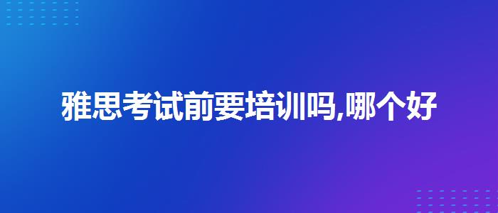 雅思考试前要培训吗,哪个好