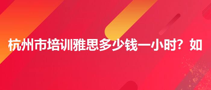 杭州市培训雅思多少钱一小时？如何选择合适的备考方式？