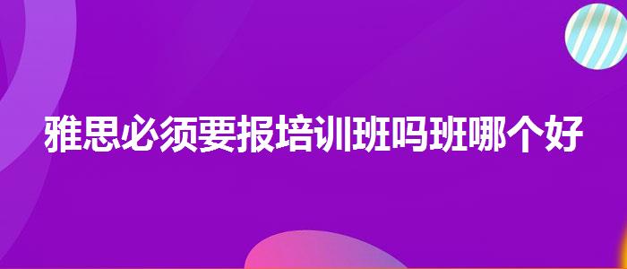 雅思必须要报培训班吗班哪个好