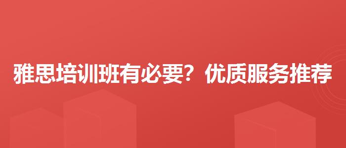 雅思培训班有必要？优质服务推荐！