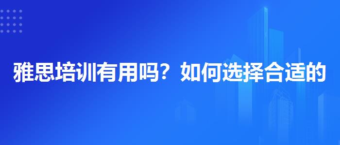 雅思培训有用吗？如何选择合适的备考方式？