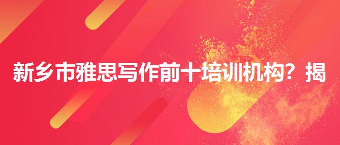 新乡市雅思写作前十培训机构？揭秘