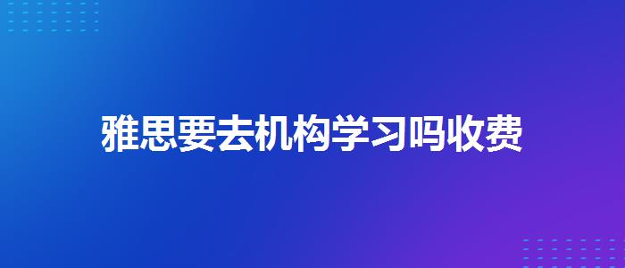 雅思要去机构学习吗收费